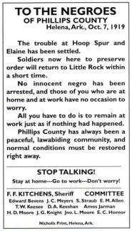 Flyer says: "To the negroes of Phillips County, Helena, Ark., Oct. 7, 1919. The trouble at Hoop Spur and Elaine has been settled. Soldiers now here to preserve order will return to Little Rock within a short time. No innocent negro has been arrested, and those of you who are at home and at work have no occasion to worry. All you have to do is remain at work just as if nothing had happened. Phillips County has always been a peaceful, lawabiding community, and normal conditions must be restored right away."